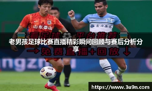 老男孩足球比赛直播精彩瞬间回顾与赛后分析分享