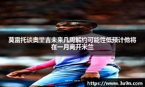 莫雷托谈奥里吉未来几周解约可能性低预计他将在一月离开米兰