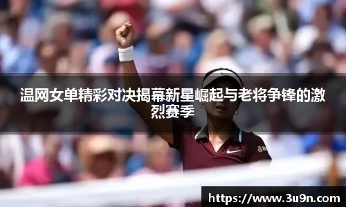 温网女单精彩对决揭幕新星崛起与老将争锋的激烈赛季