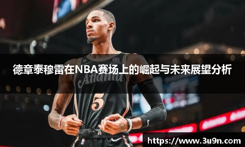 德章泰穆雷在NBA赛场上的崛起与未来展望分析