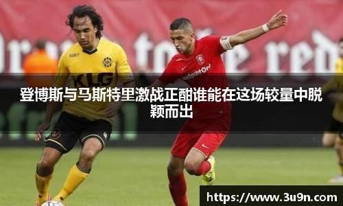 登博斯与马斯特里激战正酣谁能在这场较量中脱颖而出