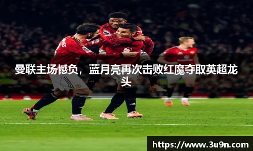 曼联主场憾负，蓝月亮再次击败红魔夺取英超龙头