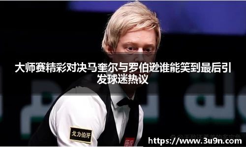 大师赛精彩对决马奎尔与罗伯逊谁能笑到最后引发球迷热议