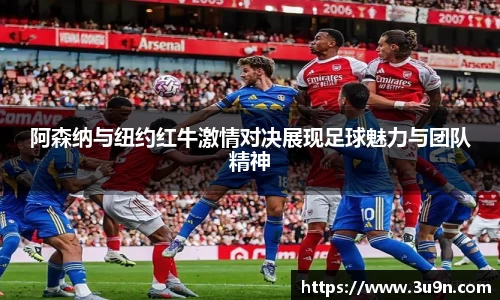 阿森纳与纽约红牛激情对决展现足球魅力与团队精神