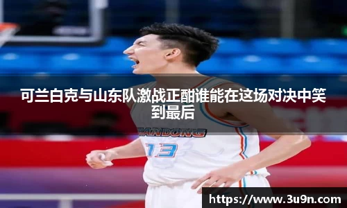 可兰白克与山东队激战正酣谁能在这场对决中笑到最后